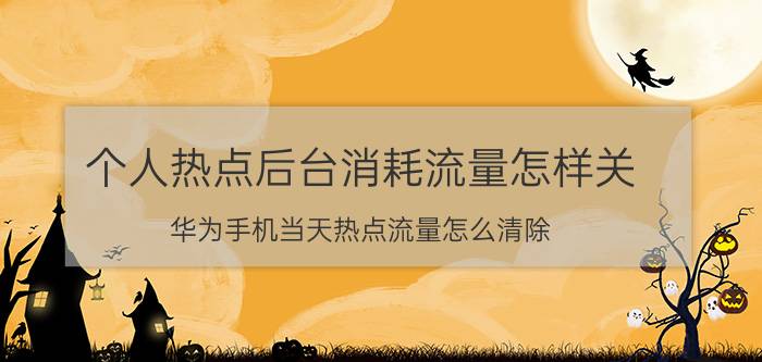 个人热点后台消耗流量怎样关 华为手机当天热点流量怎么清除？